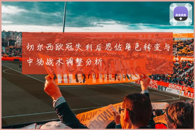 切尔西欧冠失利后恩佐角色转变与中场战术调整分析